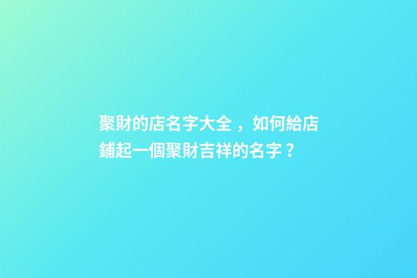 聚財的店名字大全，如何給店鋪起一個聚財吉祥的名字？